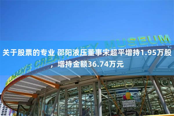 关于股票的专业 邵阳液压董事宋超平增持1.95万股，增持金额36.74万元