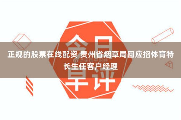 正规的股票在线配资 贵州省烟草局回应招体育特长生任客户经理