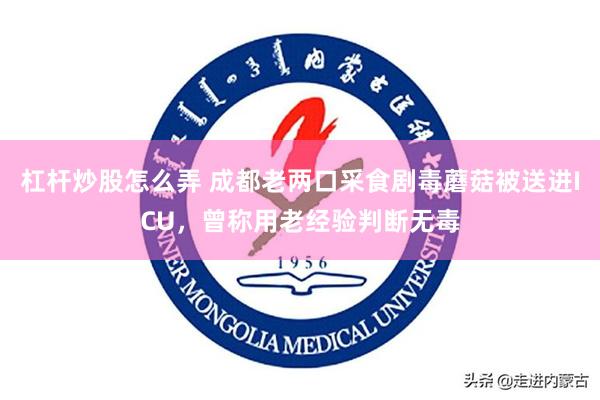 杠杆炒股怎么弄 成都老两口采食剧毒蘑菇被送进ICU，曾称用老经验判断无毒