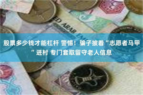 股票多少钱才能杠杆 警惕！骗子披着“志愿者马甲”进村 专门套取留守老人信息