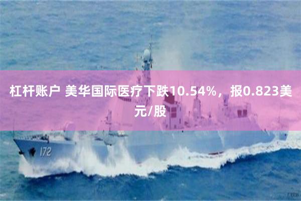 杠杆账户 美华国际医疗下跌10.54%，报0.823美元/股