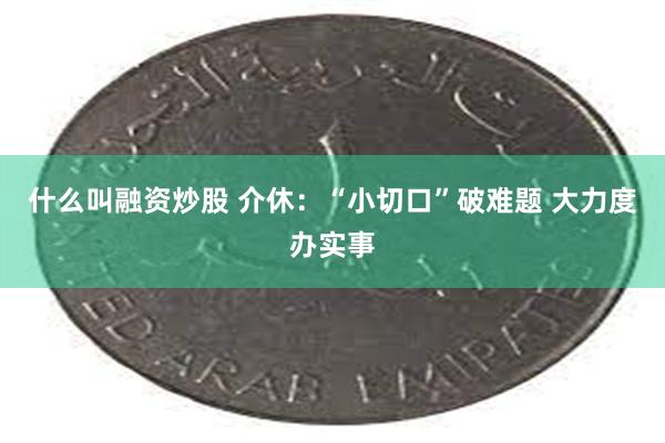 什么叫融资炒股 介休：“小切口”破难题 大力度办实事