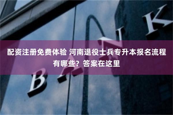 配资注册免费体验 河南退役士兵专升本报名流程有哪些？答案在这里