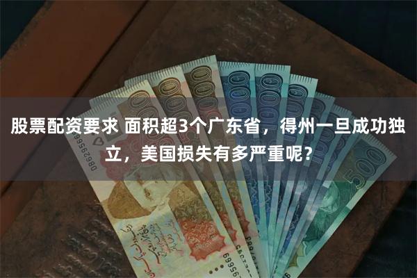 股票配资要求 面积超3个广东省，得州一旦成功独立，美国损失有多严重呢？