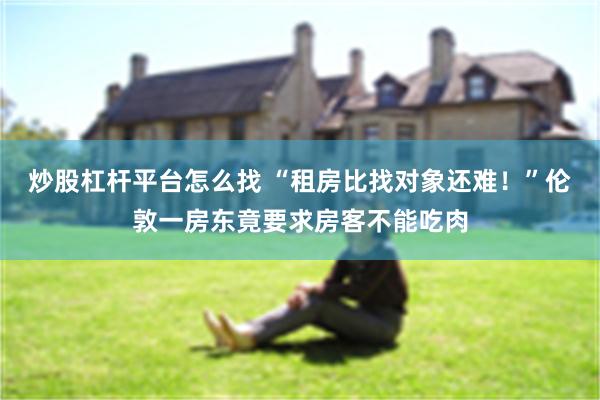 炒股杠杆平台怎么找 “租房比找对象还难！”伦敦一房东竟要求房客不能吃肉