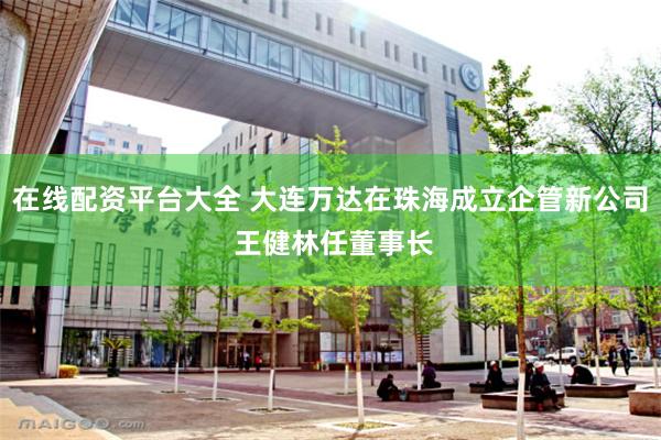 在线配资平台大全 大连万达在珠海成立企管新公司 王健林任董事长