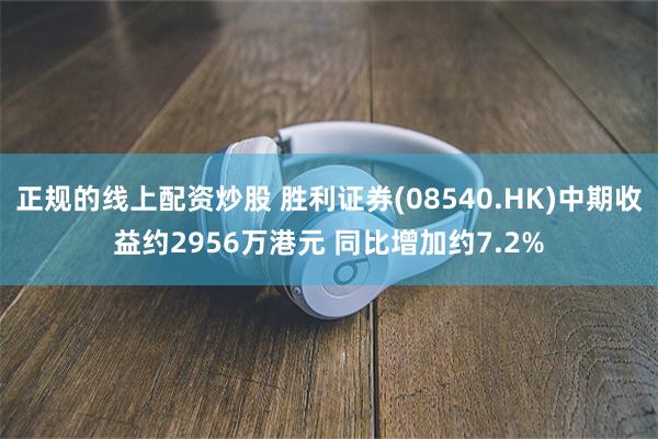 正规的线上配资炒股 胜利证券(08540.HK)中期收益约2956万港元 同比增加约7.2%