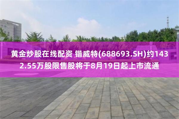 黄金炒股在线配资 锴威特(688693.SH)约1432.55万股限售股将于8月19日起上市流通