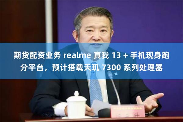 期货配资业务 realme 真我 13 + 手机现身跑分平台，预计搭载天玑 7300 系列处理器