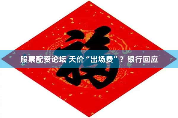 股票配资论坛 天价“出场费”？银行回应