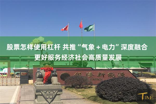 股票怎样使用杠杆 共推“气象＋电力”深度融合 更好服务经济社会高质量发展