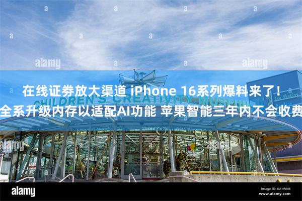 在线证劵放大渠道 iPhone 16系列爆料来了！全系升级内存以适配AI功能 苹果智能三年内不会收费