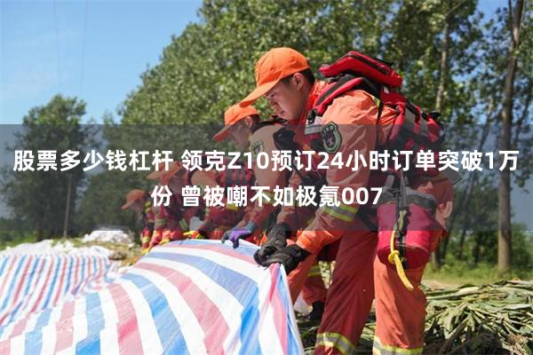 股票多少钱杠杆 领克Z10预订24小时订单突破1万份 曾被嘲不如极氪007