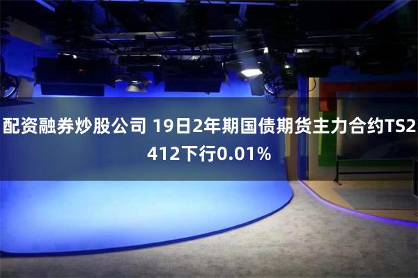 配资融券炒股公司 19日2年期国债期货主力合约TS2412下行0.01%