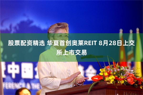 股票配资精选 华夏首创奥莱REIT 8月28日上交所上市交易