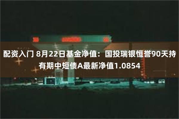 配资入门 8月22日基金净值：国投瑞银恒誉90天持有期中短债A最新净值1.0854