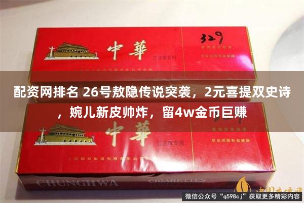 配资网排名 26号敖隐传说突袭，2元喜提双史诗，婉儿新皮帅炸，留4w金币巨赚