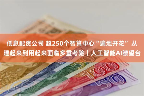 低息配资公司 超250个智算中心“遍地开花” 从建起来到用起来面临多重考验丨人工智能AI瞭望台