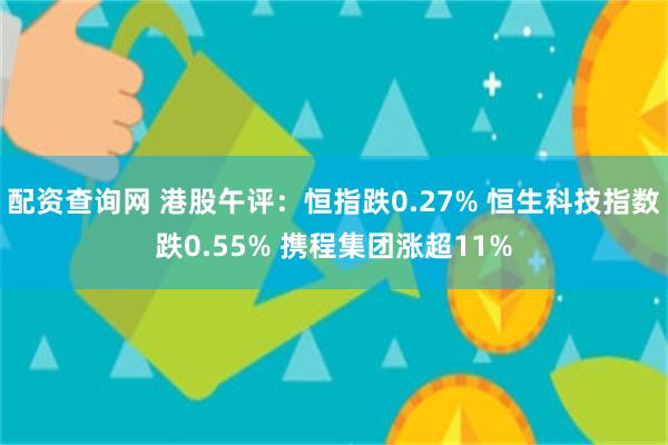 配资查询网 港股午评：恒指跌0.27% 恒生科技指数跌0.55% 携程集团涨超11%