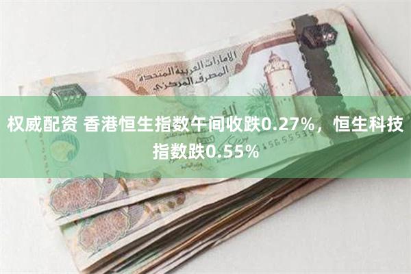 权威配资 香港恒生指数午间收跌0.27%，恒生科技指数跌0.55%