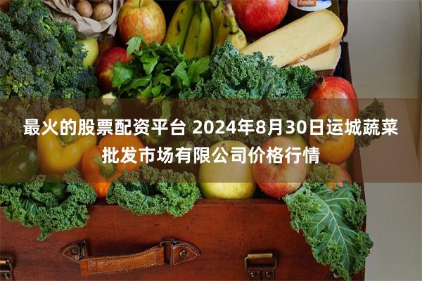 最火的股票配资平台 2024年8月30日运城蔬菜批发市场有限公司价格行情