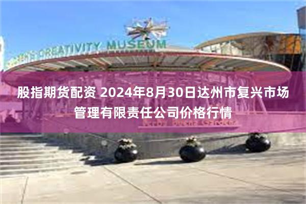 股指期货配资 2024年8月30日达州市复兴市场管理有限责任公司价格行情