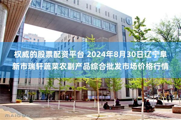 权威的股票配资平台 2024年8月30日辽宁阜新市瑞轩蔬菜农副产品综合批发市场价格行情