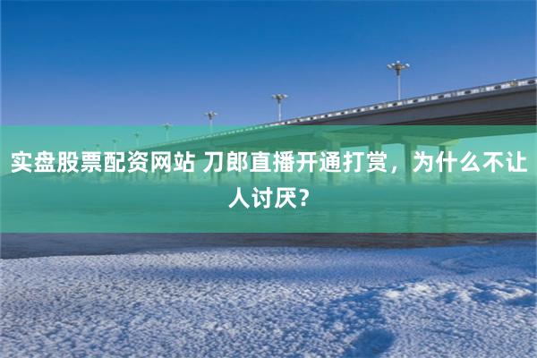 实盘股票配资网站 刀郎直播开通打赏，为什么不让人讨厌？