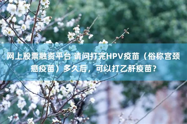 网上股票融资平台 请问打完HPV疫苗（俗称宫颈癌疫苗）多久后，可以打乙肝疫苗？