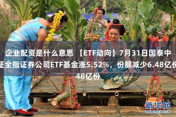 企业配资是什么意思 【ETF动向】7月31日国泰中证全指证券公司ETF基金涨5.52%，份额减少6.48亿份