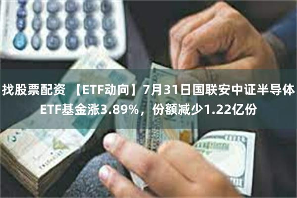 找股票配资 【ETF动向】7月31日国联安中证半导体ETF基金涨3.89%，份额减少1.22亿份