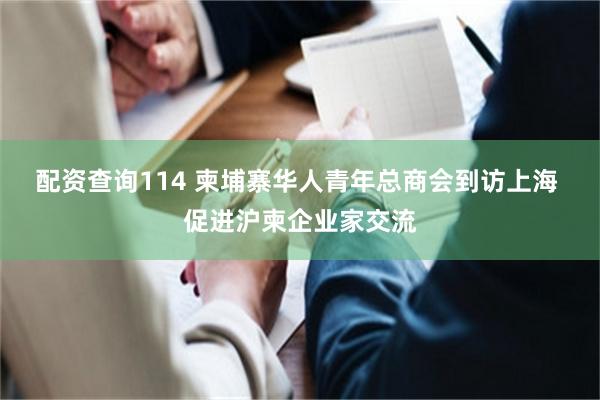 配资查询114 柬埔寨华人青年总商会到访上海 促进沪柬企业家交流