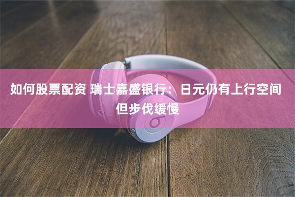 如何股票配资 瑞士嘉盛银行：日元仍有上行空间 但步伐缓慢