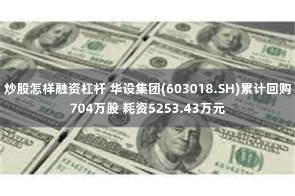 炒股怎样融资杠杆 华设集团(603018.SH)累计回购704万股 耗资5253.43万元