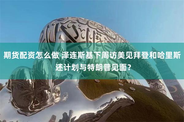 期货配资怎么做 泽连斯基下周访美见拜登和哈里斯 还计划与特朗普见面？