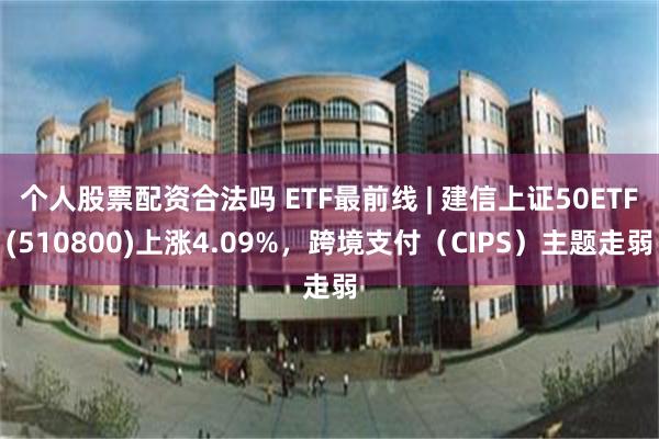 个人股票配资合法吗 ETF最前线 | 建信上证50ETF(510800)上涨4.09%，跨境支付（CIPS）主题走弱