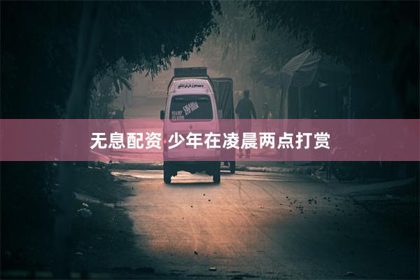 无息配资 少年在凌晨两点打赏