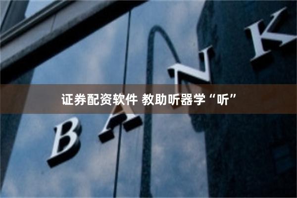 证券配资软件 教助听器学“听”