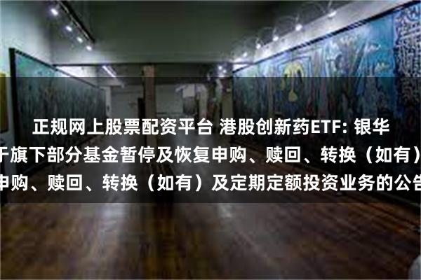 正规网上股票配资平台 港股创新药ETF: 银华基金管理股份有限公司关于旗下部分基金暂停及恢复申购、赎回、转换（如有）及定期定额投资业务的公告