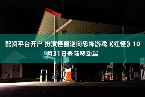 配资平台开户 扮演怪兽逆向恐怖游戏《红怪》10月31日登陆移动端