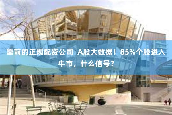 靠前的正规配资公司  A股大数据！85%个股进入牛市，什么信号？