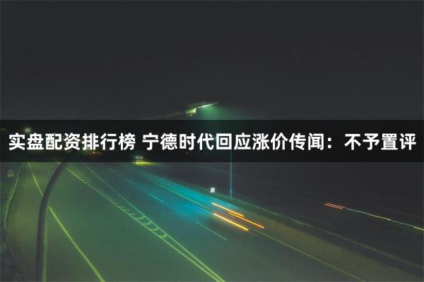 实盘配资排行榜 宁德时代回应涨价传闻：不予置评