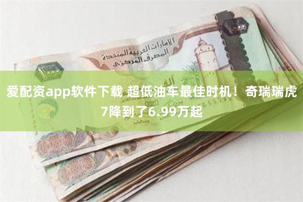 爱配资app软件下载 超低油车最佳时机！奇瑞瑞虎7降到了6.99万起