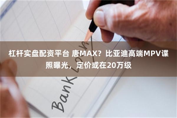 杠杆实盘配资平台 唐MAX？比亚迪高端MPV谍照曝光，定价或在20万级