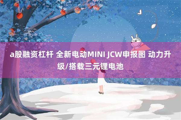 a股融资杠杆 全新电动MINI JCW申报图 动力升级/搭载三元锂电池