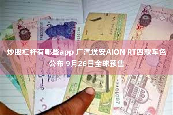 炒股杠杆有哪些app 广汽埃安AION RT四款车色公布 9月26日全球预售