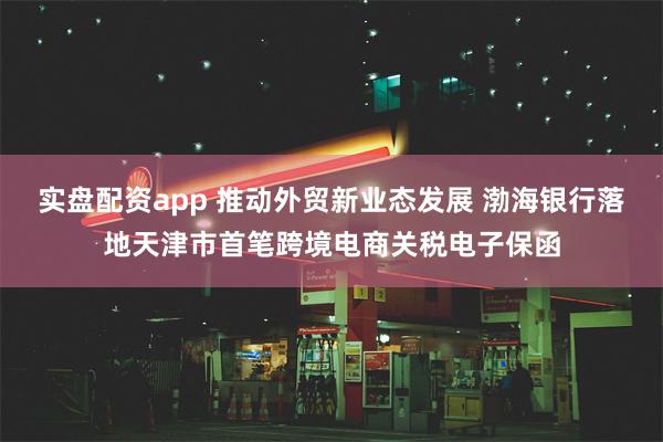 实盘配资app 推动外贸新业态发展 渤海银行落地天津市首笔跨境电商关税电子保函