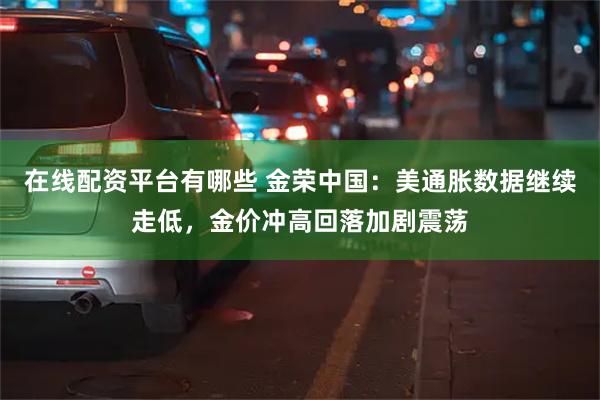 在线配资平台有哪些 金荣中国：美通胀数据继续走低，金价冲高回落加剧震荡