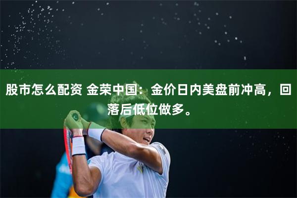 股市怎么配资 金荣中国：金价日内美盘前冲高，回落后低位做多。