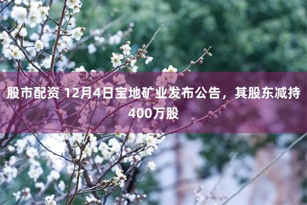 股市配资 12月4日宝地矿业发布公告，其股东减持400万股